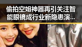 偷拍空姐神器再引关注智能眼镜成行业新隐患演员金泽去世引发哀悼