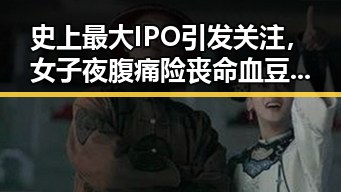 史上最大IPO引发关注,女子夜腹痛险丧命血豆腐事件引发瘦身神器争议