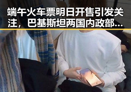 端午火车票明日开售引发关注,巴基斯坦两国内政部长会面讨论地区局势变化